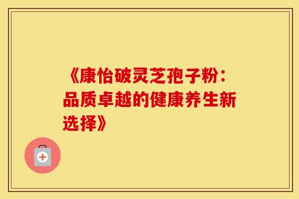 《康怡破灵芝孢子粉：品质卓越的健康养生新选择》