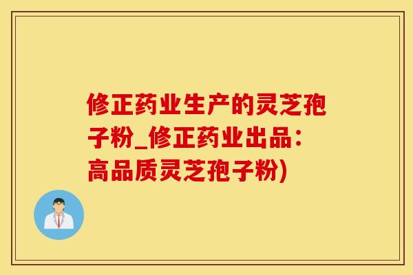 修正药业生产的灵芝孢子粉_修正药业出品：高品质灵芝孢子粉)