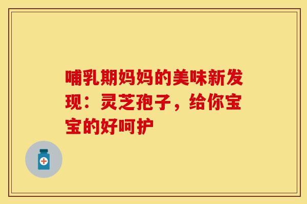 哺乳期妈妈的美味新发现：灵芝孢子，给你宝宝的好呵护