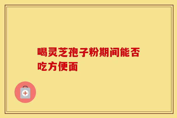 喝灵芝孢子粉期间能否吃方便面