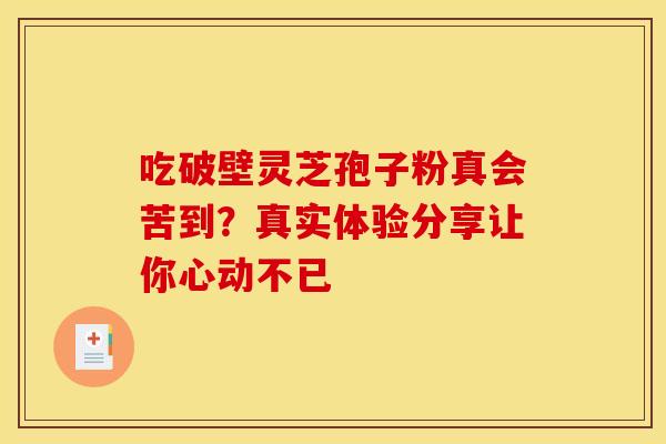 吃破壁灵芝孢子粉真会苦到？真实体验分享让你心动不已