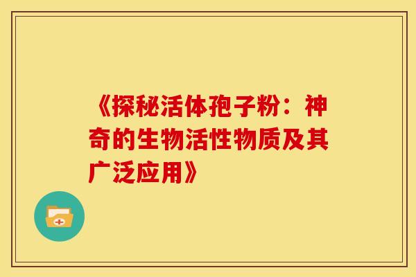 《探秘活体孢子粉：神奇的生物活性物质及其广泛应用》