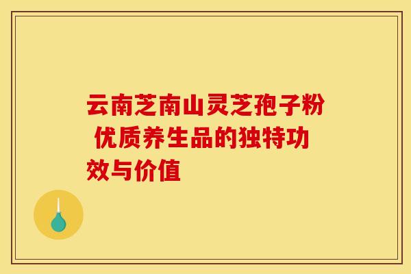 云南芝南山灵芝孢子粉 优质养生品的独特功效与价值