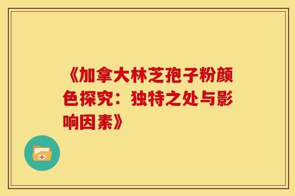 《加拿大林芝孢子粉颜色探究：独特之处与影响因素》