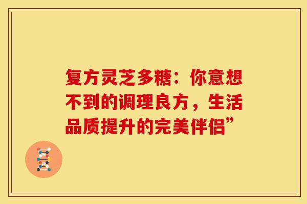 复方灵芝多糖：你意想不到的调理良方，生活品质提升的完美伴侣”