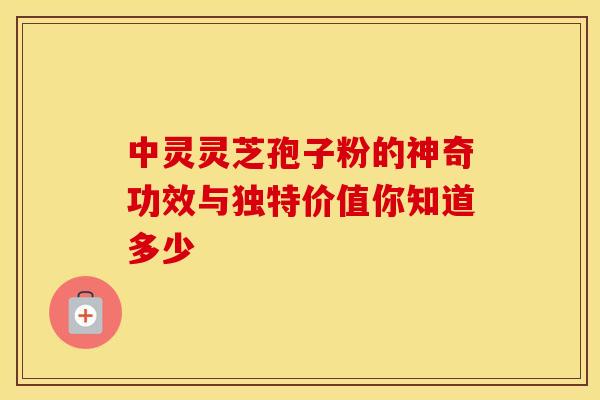 中灵灵芝孢子粉的神奇功效与独特价值你知道多少