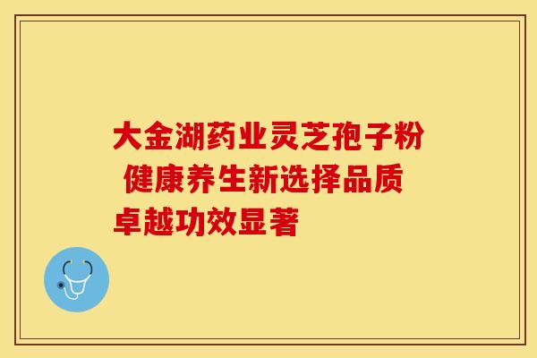 大金湖药业灵芝孢子粉 健康养生新选择品质卓越功效显著