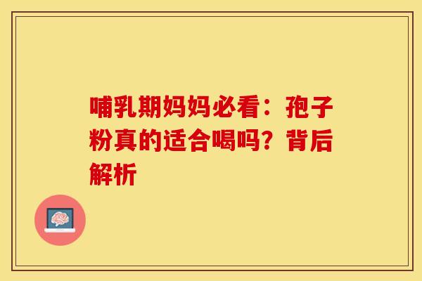 哺乳期妈妈必看：孢子粉真的适合喝吗？背后解析