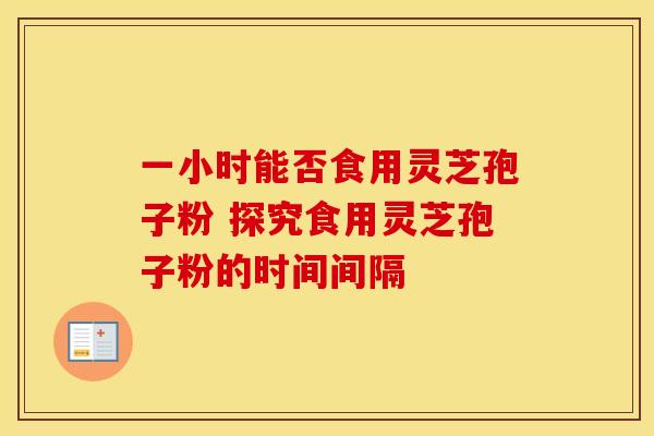 一小时能否食用灵芝孢子粉 探究食用灵芝孢子粉的时间间隔