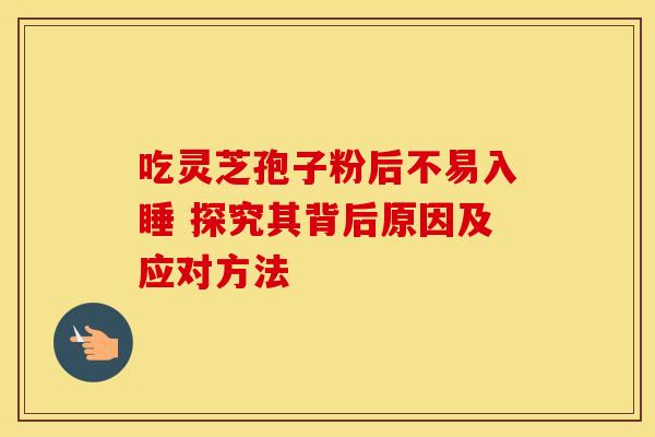 吃灵芝孢子粉后不易入睡 探究其背后原因及应对方法
