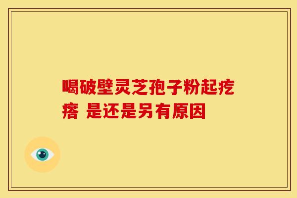 喝破壁灵芝孢子粉起疙瘩 是还是另有原因