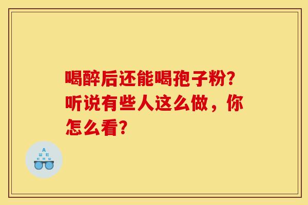 喝醉后还能喝孢子粉？听说有些人这么做，你怎么看？