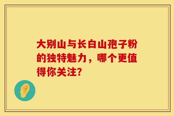 大别山与长白山孢子粉的独特魅力，哪个更值得你关注？