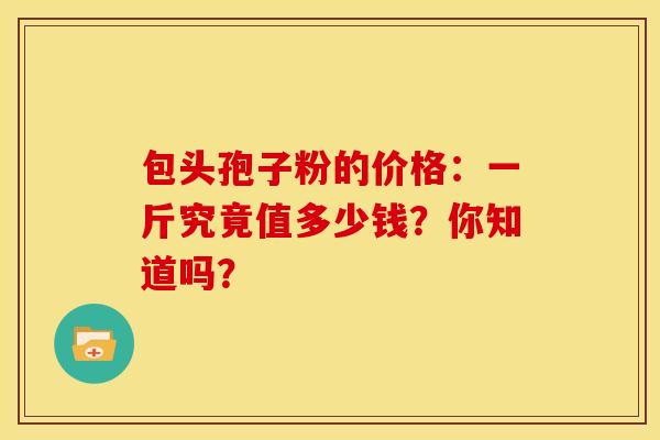 包头孢子粉的价格：一斤究竟值多少钱？你知道吗？