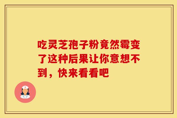 吃灵芝孢子粉竟然霉变了这种后果让你意想不到，快来看看吧