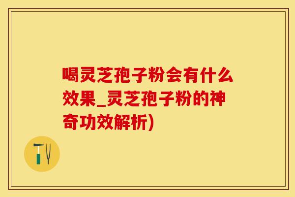 喝灵芝孢子粉会有什么效果_灵芝孢子粉的神奇功效解析)