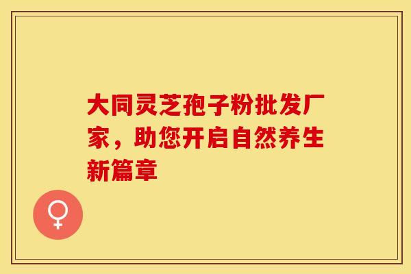 大同灵芝孢子粉批发厂家，助您开启自然养生新篇章