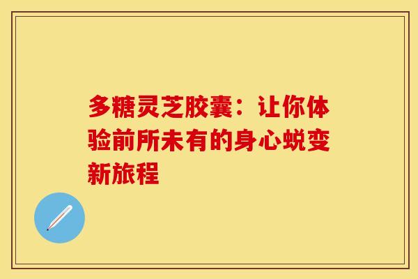 多糖灵芝胶囊：让你体验前所未有的身心蜕变新旅程