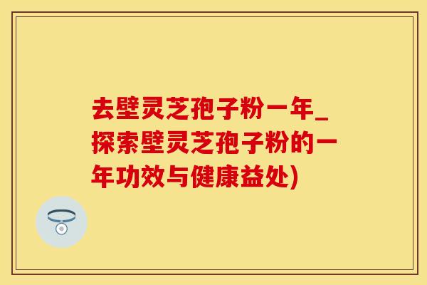 去壁灵芝孢子粉一年_探索壁灵芝孢子粉的一年功效与健康益处)