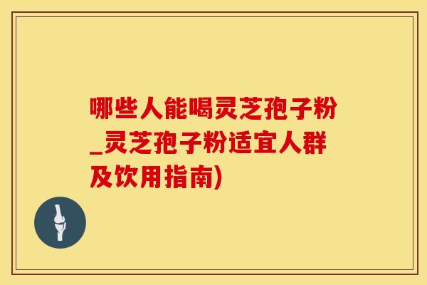 哪些人能喝灵芝孢子粉_灵芝孢子粉适宜人群及饮用指南)