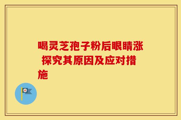 喝灵芝孢子粉后眼睛涨 探究其原因及应对措施