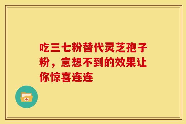 吃三七粉替代灵芝孢子粉，意想不到的效果让你惊喜连连