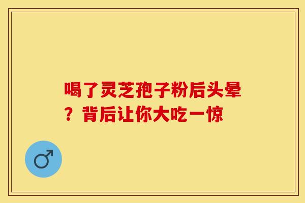 喝了灵芝孢子粉后头晕？背后让你大吃一惊