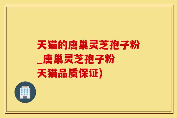 天猫的唐巢灵芝孢子粉_唐巢灵芝孢子粉  天猫品质保证)