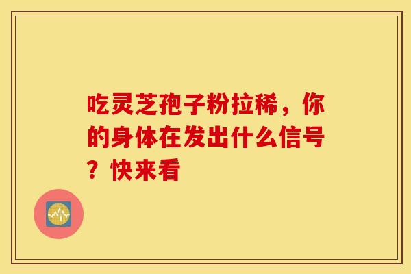 吃灵芝孢子粉拉稀，你的身体在发出什么信号？快来看