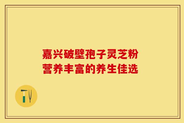 嘉兴破壁孢子灵芝粉 营养丰富的养生佳选