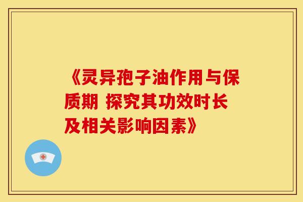 《灵异孢子油作用与保质期 探究其功效时长及相关影响因素》