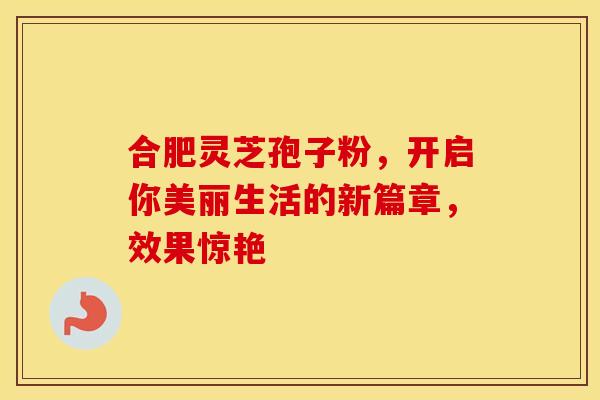 合肥灵芝孢子粉，开启你美丽生活的新篇章，效果惊艳