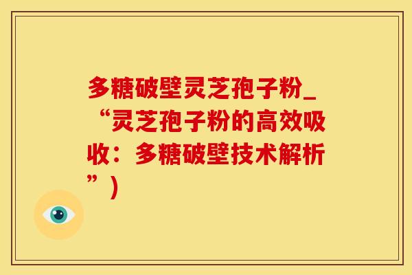 多糖破壁灵芝孢子粉_“灵芝孢子粉的高效吸收：多糖破壁技术解析”)