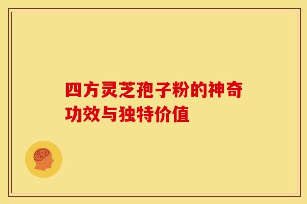 四方灵芝孢子粉的神奇功效与独特价值