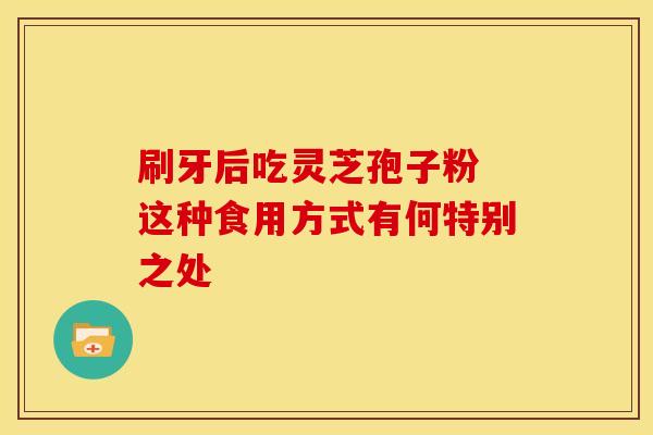 刷牙后吃灵芝孢子粉 这种食用方式有何特别之处