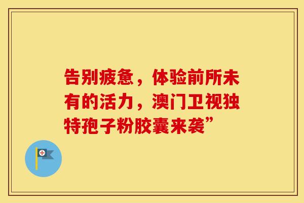 告别疲惫，体验前所未有的活力，澳门卫视独特孢子粉胶囊来袭”