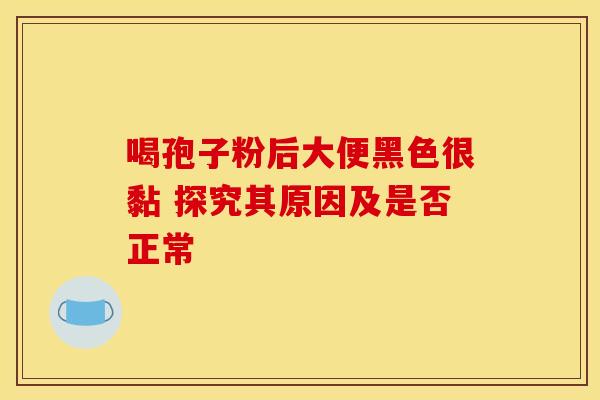 喝孢子粉后大便黑色很黏 探究其原因及是否正常