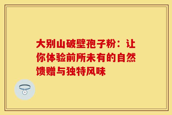 大别山破壁孢子粉：让你体验前所未有的自然馈赠与独特风味