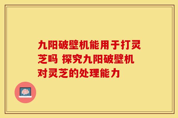 九阳破壁机能用于打灵芝吗 探究九阳破壁机对灵芝的处理能力