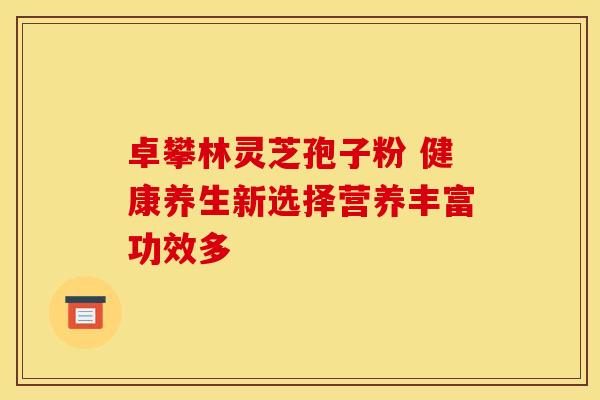 卓攀林灵芝孢子粉 健康养生新选择营养丰富功效多