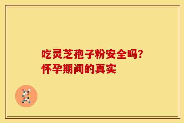 吃灵芝孢子粉安全吗？怀孕期间的真实
