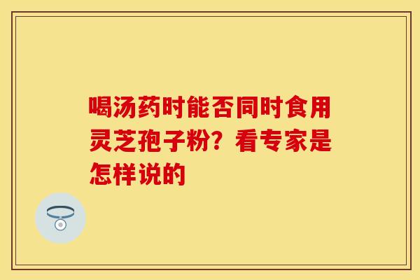 喝汤药时能否同时食用灵芝孢子粉？看专家是怎样说的