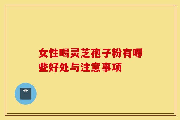 女性喝灵芝孢子粉有哪些好处与注意事项