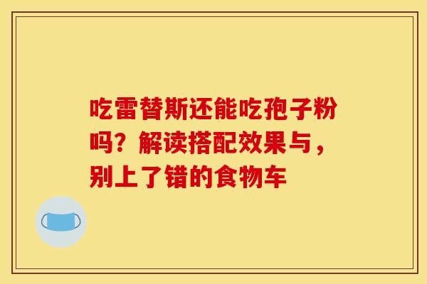 吃雷替斯还能吃孢子粉吗？解读搭配效果与，别上了错的食物车