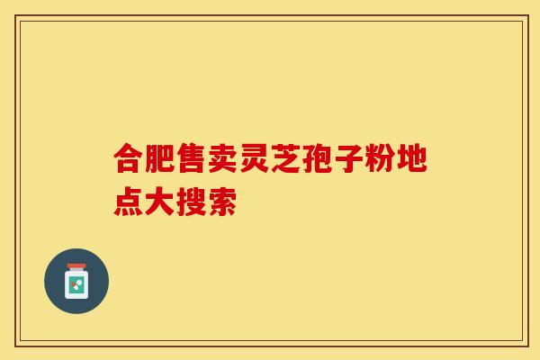 合肥售卖灵芝孢子粉地点大搜索