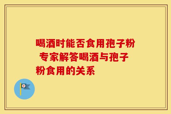 喝酒时能否食用孢子粉 专家解答喝酒与孢子粉食用的关系