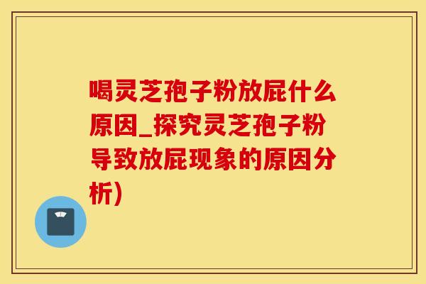 喝灵芝孢子粉放屁什么原因_探究灵芝孢子粉导致放屁现象的原因分析)