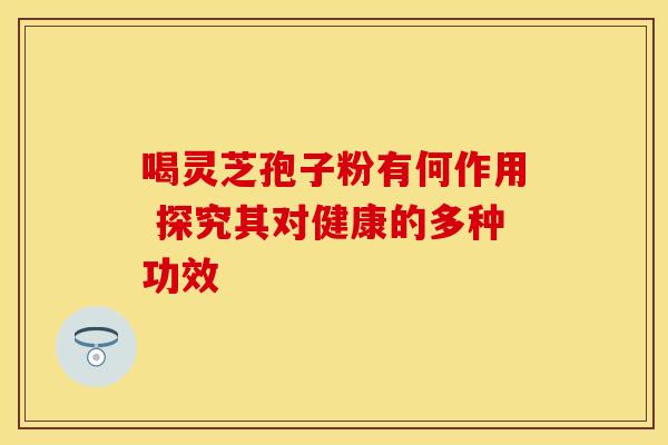 喝灵芝孢子粉有何作用 探究其对健康的多种功效