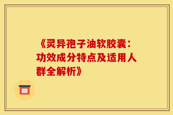 《灵异孢子油软胶囊：功效成分特点及适用人群全解析》