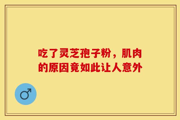 吃了灵芝孢子粉，肌肉的原因竟如此让人意外